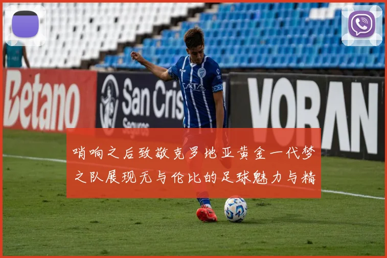 哨响之后致敬克罗地亚黄金一代梦之队展现无与伦比的足球魅力与精神
