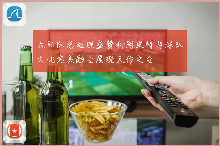 太阳队总经理盛赞科阿皮特与球队文化完美融合展现天作之合