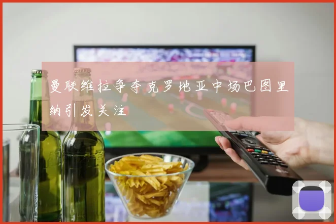 曼联维拉争夺克罗地亚中场巴图里纳引发关注