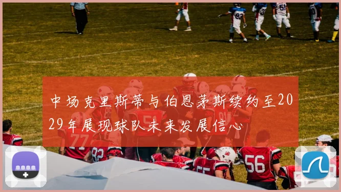 中场克里斯蒂与伯恩茅斯续约至2029年展现球队未来发展信心