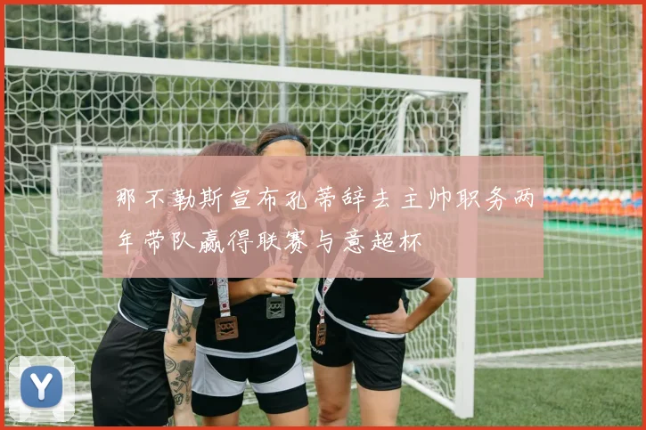 那不勒斯宣布孔蒂辞去主帅职务两年带队赢得联赛与意超杯