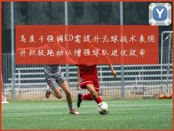 乌度卡强调KD需提升无球战术表现并积极跑动以增强球队进攻效率