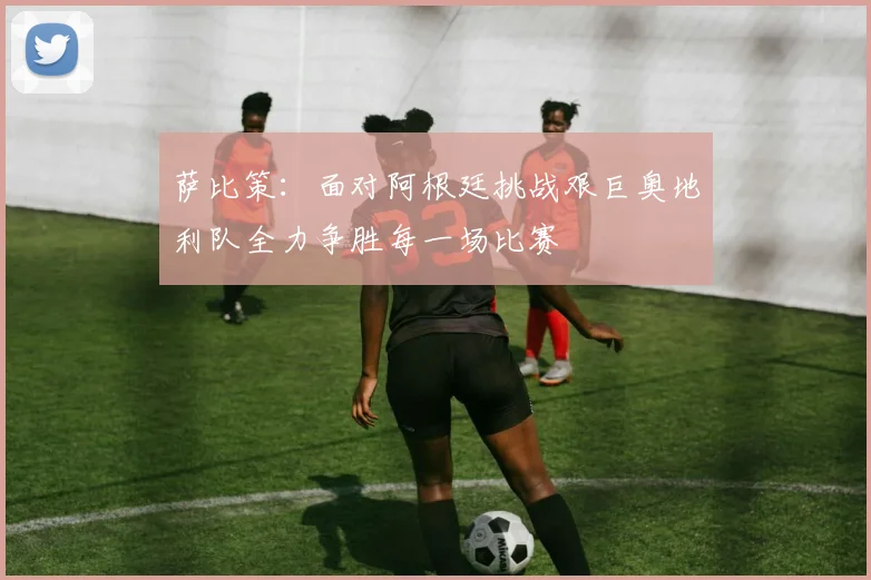 萨比策：面对阿根廷挑战艰巨奥地利队全力争胜每一场比赛