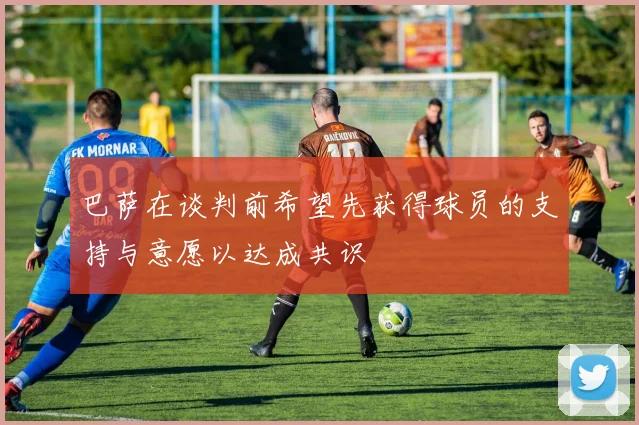 巴萨在谈判前希望先获得球员的支持与意愿以达成共识