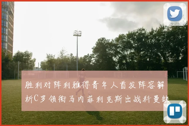 胜利对阵利雅得青年人首发阵容解析C罗领衔马内菲利克斯出战科曼缺席