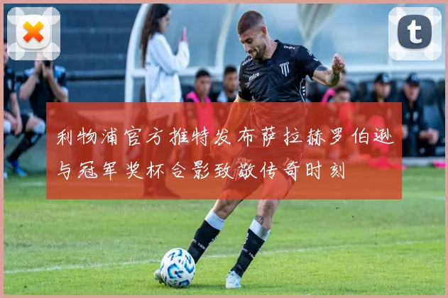 利物浦官方推特发布萨拉赫罗伯逊与冠军奖杯合影致敬传奇时刻