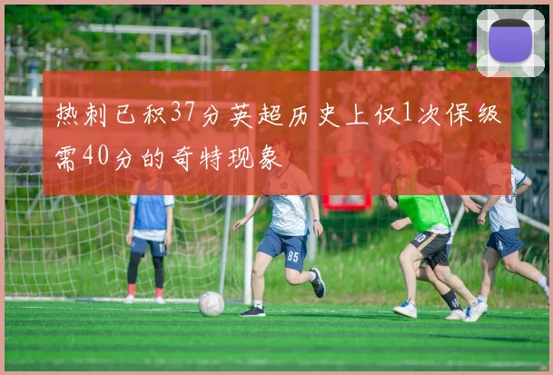 热刺已积37分英超历史上仅1次保级需40分的奇特现象