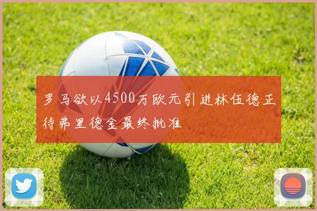 罗马欲以4500万欧元引进林伍德正待弗里德金最终批准