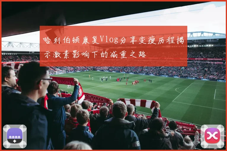 哈利伯顿康复Vlog分享变瘦历程揭示激素影响下的减重之路