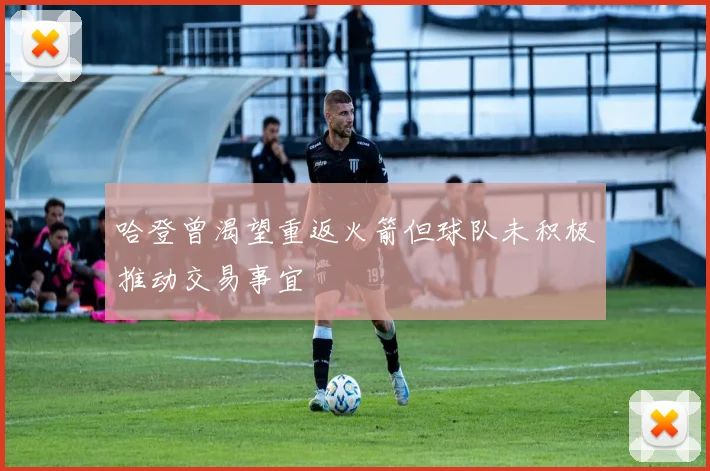 哈登曾渴望重返火箭但球队未积极推动交易事宜