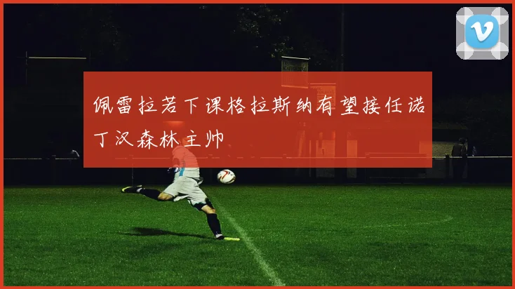 佩雷拉若下课格拉斯纳有望接任诺丁汉森林主帅