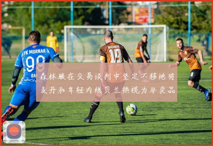 森林狼在交易谈判中坚定不移地将麦丹和年轻内线贝兰热视为非卖品
