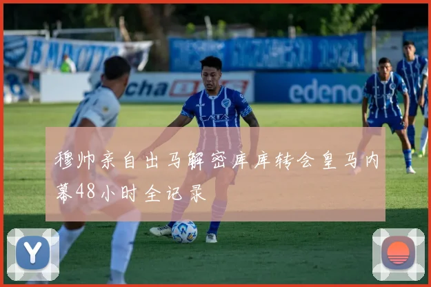 穆帅亲自出马解密库库转会皇马内幕48小时全记录