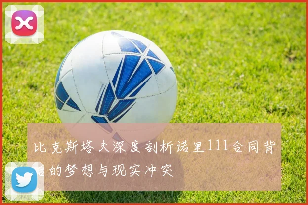 比克斯塔夫深度剖析诺里111合同背后的梦想与现实冲突