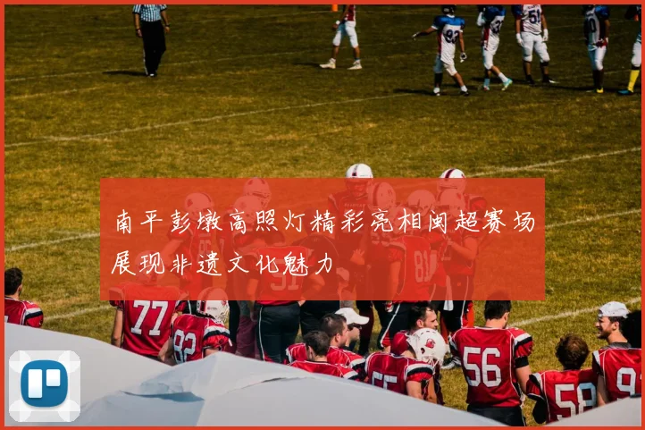 南平彭墩高照灯精彩亮相闽超赛场展现非遗文化魅力